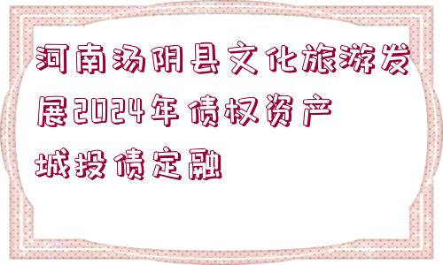 河南湯陰縣文化旅游發(fā)展2024年債權(quán)資產(chǎn)城投債定融