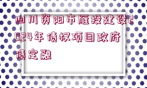 四川資陽市雁投建設2024年債權項目政府債定融