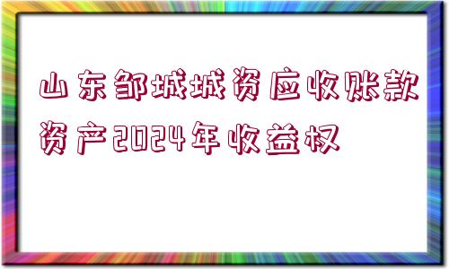 山東鄒城城資應(yīng)收賬款資產(chǎn)2024年收益權(quán)