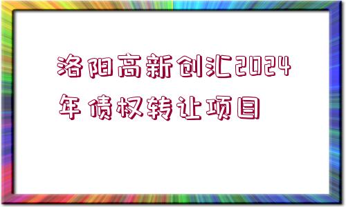 洛陽高新創(chuàng)匯2024年債權(quán)轉(zhuǎn)讓項(xiàng)目