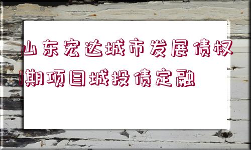 山東宏達城市發(fā)展債權1期項目城投債定融