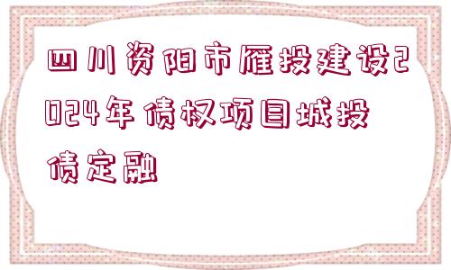 四川資陽市雁投建設(shè)2024年債權(quán)項目城投債定融