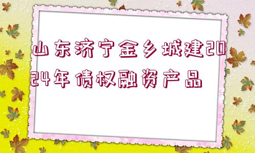 山東濟寧金鄉(xiāng)城建2024年債權(quán)融資產(chǎn)品