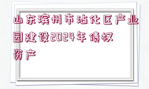 山東濱州市沾化區(qū)產(chǎn)業(yè)園建設2024年債權(quán)資產(chǎn)