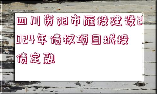 四川資陽市雁投建設(shè)2024年債權(quán)項(xiàng)目城投債定融