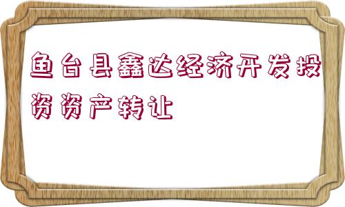 魚臺縣鑫達經(jīng)濟開發(fā)投資資產轉讓