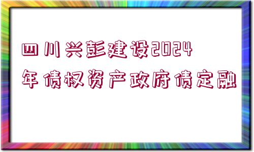 四川興彭建設(shè)2024年債權(quán)資產(chǎn)政府債定融