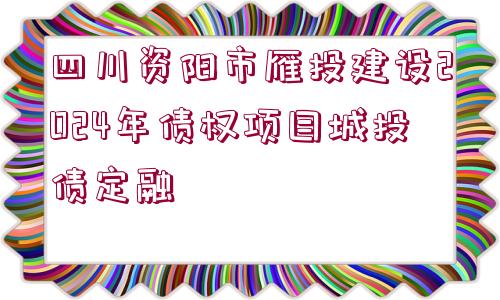 四川資陽(yáng)市雁投建設(shè)2024年債權(quán)項(xiàng)目城投債定融