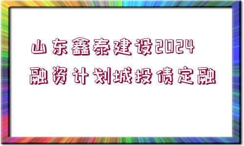 山東鑫泰建設(shè)2024融資計劃城投債定融