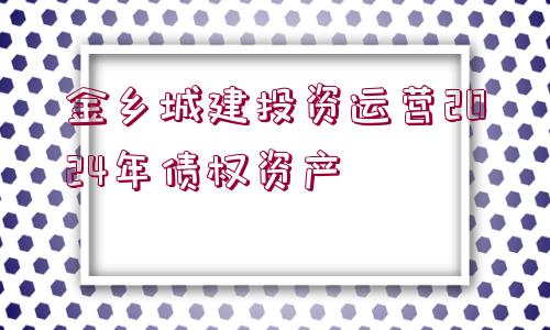 金鄉(xiāng)城建投資運(yùn)營2024年債權(quán)資產(chǎn)