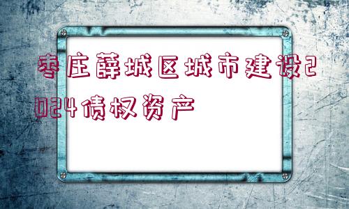 棗莊薛城區(qū)城市建設(shè)2024債權(quán)資產(chǎn)