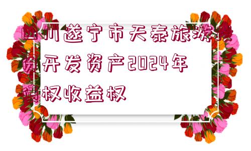 四川遂寧市天泰旅游投資開(kāi)發(fā)資產(chǎn)2024年債權(quán)收益權(quán)