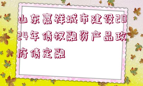 山東嘉祥城市建設(shè)2024年債權(quán)融資產(chǎn)品政府債定融