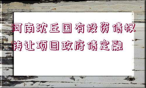 河南沈丘國(guó)有投資債權(quán)轉(zhuǎn)讓項(xiàng)目政府債定融