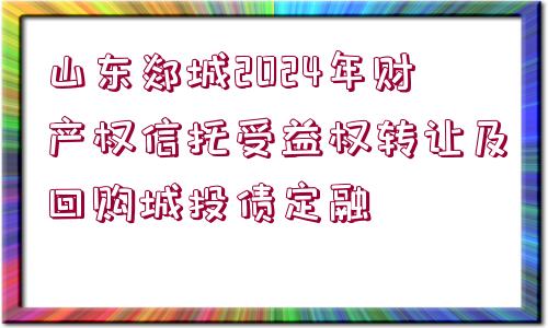 山東郯城2024年財(cái)產(chǎn)權(quán)信托受益權(quán)轉(zhuǎn)讓及回購城投債定融