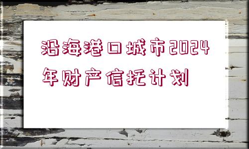 沿海港口城市2024年財(cái)產(chǎn)信托計(jì)劃