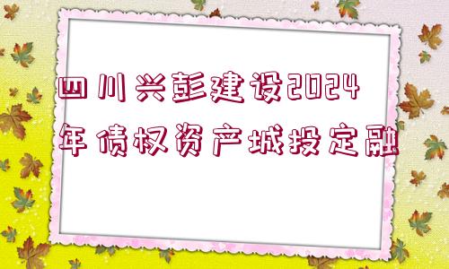 四川興彭建設2024年債權(quán)資產(chǎn)城投定融