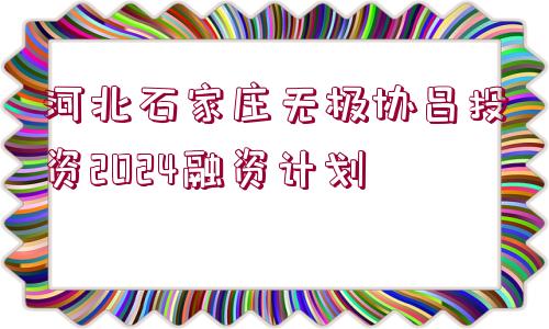 河北石家莊無極協(xié)昌投資2024融資計劃