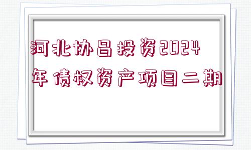 河北協(xié)昌投資2024年債權(quán)資產(chǎn)項(xiàng)目二期