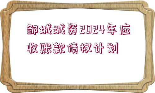 鄒城城資2024年應(yīng)收賬款債權(quán)計(jì)劃