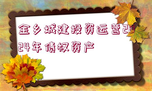 金鄉(xiāng)城建投資運(yùn)營2024年債權(quán)資產(chǎn)