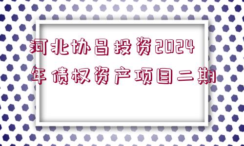 河北協(xié)昌投資2024年債權(quán)資產(chǎn)項目二期