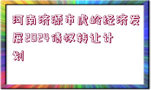 河南濟(jì)源市虎嶺經(jīng)濟(jì)發(fā)展2024債權(quán)轉(zhuǎn)讓計(jì)劃