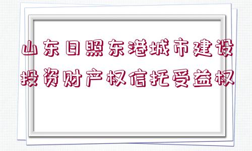 山東日照東港城市建設投資財產(chǎn)權信托受益權