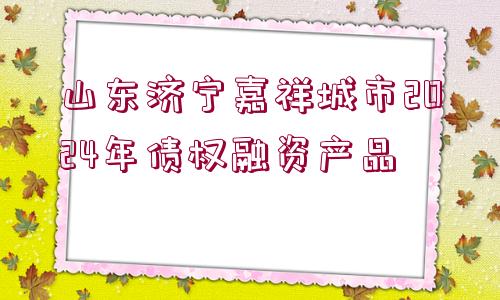 山東濟寧嘉祥城市2024年債權(quán)融資產(chǎn)品