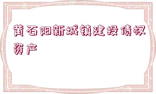 黃石陽(yáng)新城鎮(zhèn)建投債權(quán)資產(chǎn)