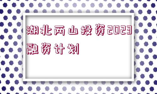 湖北兩山投資2023融資計(jì)劃