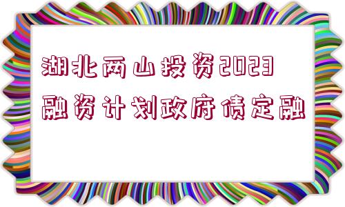 湖北兩山投資2023融資計(jì)劃政府債定融