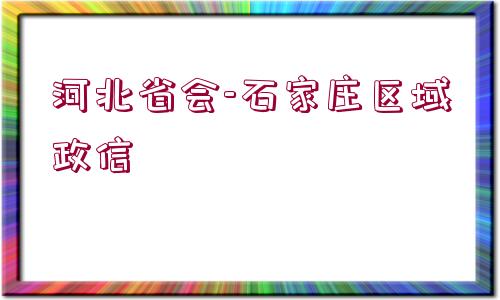 河北省會-石家莊區(qū)域政信